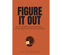 FIGURE IT OUT: The New Manager's Guide to Leading People - And Why "Figure It Out" Is Not a Training Program