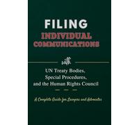 FILING INDIVIDUAL COMMUNICATIONS: with UN Treaty Bodies, Special Procedures, and the Human Rights Council - - - A Complete Guide for Lawyers and Advocates