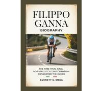 FILIPPO GANNA BIOGRAPHY: The Time Trial King - How Italy's Cycling Champion Conquered the Clock