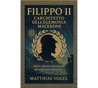 Filippo II: L’architetto dell’egemonia macedone