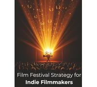 Film Festival Strategy for Indie Filmmakers: How to Navigate the Festival Circuit, Boost Your Visibility, and Grow Your Filmmaking Career