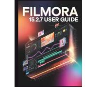 Filmora 15.2.7 User Guide: A Step-by-Step Manual for Beginners and Seniors Covering Essential Camera Features, Creative Techniques, Tips, Tricks and Effortless Videography Skills