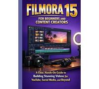 FILMORA 15 FOR BEGINNERS AND CONTENT CREATORS: A Clear, Hands-On Guide to Building Stunning Videos for YouTube, Social Media, and Beyond