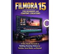 FILMORA 15 FOR BEGINNERS AND CONTENT CREATORS: A Clear, Hands-On Guide to Building Stunning Videos for YouTube, Social Media, and Beyond