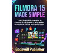 Filmora 15 Made Simple for Content Creators: The Step-by-Step Blueprint to Creating Scroll-Stopping, Viral Videos for YouTube, TikTok, and Social Media