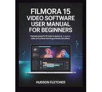 Filmora 15 Video Software User Manual for Beginners: Harness Powerful AI Tools to Speed Up Creative Edits and Achieve Stunning Professional Videos