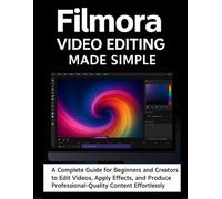 Filmora Video Editing Made Simple: A Complete Guide for Beginners and Creators to Edit Videos, Apply Effects, and Produce Professional-Quality Content Effortlessly