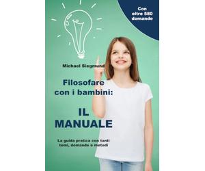 Filosofare con i bambini: IL MANUALE: La guida pratica con tanti temi, domande e metodi