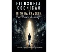 Filosofia, Cognição e o Mito da Caverna de Platão contra a Tecnologia e os fantasmas do Século XXI