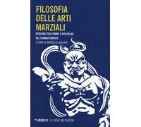 Filosofia delle arti marziali. Percorsi tra forme e discipline del combatt...