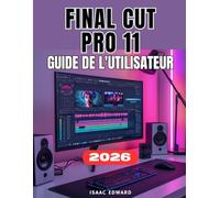 FINAL CUT PRO 11 GUIDE DE L'UTILISATEUR: Le Manuel complet, étape par étape, du niveau débutant au niveau professionnel : montage vidéo, optimisation des performances et maîtrise
