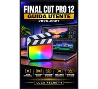 Final Cut Pro 12 Guida Utente 2026-2027: Impara l'Editing da Vero Professionista: Clip, Effetti, Colore ed Esportazione per Creator e Filmmaker