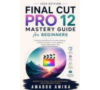 Final Cut Pro 12 Mastery Guide for Beginners (2026 Edition): Practical Workflows for Timeline Editing, Multicam Projects, Color Grading, Media Organization, and Final Output Delivery