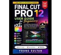 Final Cut Pro 12 User Guide for Beginners: A Practical Step-by-Step Manual for Video Editing, Cinematic Storytelling, Effects, Audio, Color Grading, and Professional Content Creation