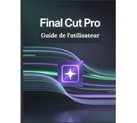 Final Cut Pro Guide de l'utilisateur: Un manuel complet et détaillé pour les photographes et les créatifs pour les débutants et les seniors, des conseils de dépannage et des paramètres avancés