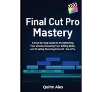 Final Cut Pro Mastery: A Step-by-Step Guide to Transforming Your Videos, Elevating Your Editing Skills, and Creating Stunning Content Like a Pro