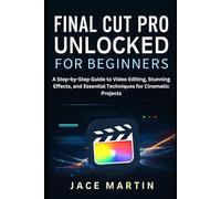 Final Cut Pro Unlocked for Beginners: A Step-by-Step Guide to Video Editing, Stunning Effects, and Essential Techniques for Cinematic Projects