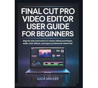 Final Cut Pro Video Editor User Guide for Beginners: Step-by-step instructions to master editing techniques, audio, color effects, and export professional videos fast