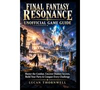 FINAL FANTASY RESONANCE UNOFFICIAL GAME GUIDE: Master the Combat, Uncover Hidden Secrets, Build Your Party & Conquer Every Challenge