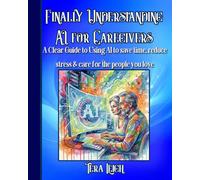 Finally Understanding AI for Caregivers: A Clear Guide to Using AI to Save Time, Reduce Stress, and Care for the People You Love
