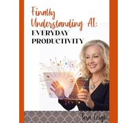 Finally Understanding AI for Everyday Productivity: A Clear Guide to Using AI to Simplify Tasks, Stay Organized & Get More Done