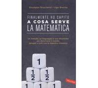 Finalmente ho capito a cosa serve la matematica. Un metodo, un linguaggio e uno strumento per descrivere il mondo, spiegati a tutti con la massima chiarezza