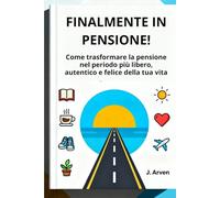 FINALMENTE IN PENSIONE!: Come trasformare la pensione nel periodo più libero, autentico e felice della tua vita