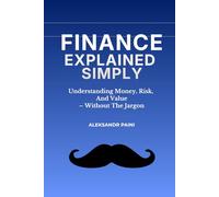 Finance Explained Simply: Understanding Money, Risk, And Value - Without The Jargon