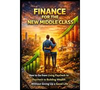 Finance for the New Middle Class: How to Go from Living Paycheck to Paycheck to Building Wealth Without Giving Up a Good Life