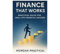 Finance That Works: Practical Rules for Real-Life Financial Success