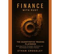 Finance with Rust: The Quantitative Trading Playbook: Build Algorithmic Strategies, Backtests, and Risk Models for Modern Markets