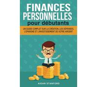 FINANCES PERSONNELLES POUR DÉBUTANTS: Un guide complet sur la création, les dépenses, l'épargne et l'investissement de votre argent