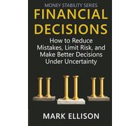 Financial Decisions: How to Reduce Mistakes, Limit Risk, and Make Better Decisions Under Uncertainty