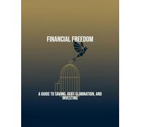 Financial Freedom: A Guide To Saving, Debt Elimination, And Investing