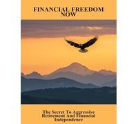 Financial Freedom Now: The Secret To Aggressive Retirement And Financial Independence