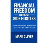 Financial Freedom Through Side Hustles: How to Build Multiple Income Streams Outside Your Job and Take Control of Your Money