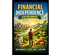 Financial Independence for Beginners: Build Wealth, Retire Early, Live Free