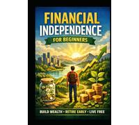 Financial Independence for Beginners: Build Wealth, Retire Early, Live Free
