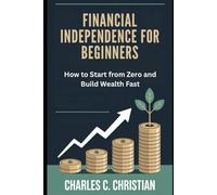 FINANCIAL INDEPENDENCE FOR BEGINNERS: How to Start from Zero and Build Wealth Fast