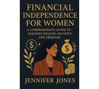 Financial Independence For Women: A Comprehensive Guide To Building Wealth, Security, and Freedom