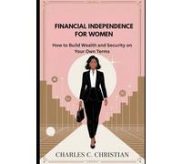 FINANCIAL INDEPENDENCE FOR WOMEN: How to Build Wealth and Security on Your Own Terms