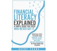 Financial Literacy Explained: A Simple Guide for Those Who NEVER Got It: Practical Steps to Secure Your Financial Future: Mastering Savings, ... Debt Management - No Prior Knowledge Required