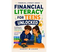Financial Literacy For Teens Unlocked: Everything You Need To Know To Master Your Money To Budget, Save and Invest Like The Pros For An Independent Future Of Success And Wealth