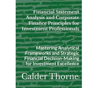 Financial Statement Analysis and Corporate Finance Principles for Investment Professionals: Mastering Analytical Frameworks and Strategic Financial Decision-Making for Investment Excellence
