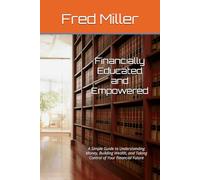 Financially Educated and Empowered: A Simple Guide to Understanding Money, Building Wealth, and Taking Control of Your Financial Future