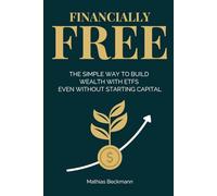 FINANCIALLY FREE: The Simple Way to Build Wealth with ETFs even Without Starting Capital