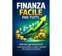 Finanza Facile per Tutti: Dalle basi agli investimenti: il percorso pratico per gestire, risparmiare e far lavorare il tuo denaro