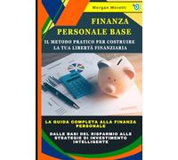Finanza Personale Base: Il Metodo Pratico per Costruire la Tua Libertà Finanziaria: La Guida Completa alla Finanza Personale: dalle Basi del Risparmio alle Strategie di Investimento Intelligente
