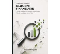 Finanza scomposta - Illusioni finanziarie: Ciò che sembra sicuro può impoverirti, ciò che temi può arricchirti