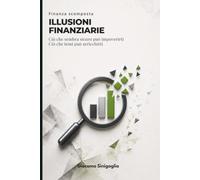 Finanza scomposta - Illusioni finanziarie: Ciò che sembra sicuro può impoverirti, ciò che temi può arricchirti